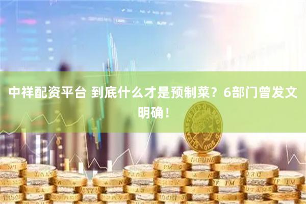 中祥配资平台 到底什么才是预制菜？6部门曾发文明确！