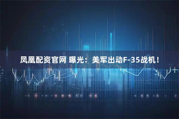 凤凰配资官网 曝光：美军出动F-35战机！