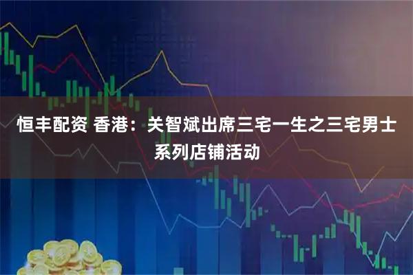 恒丰配资 香港：关智斌出席三宅一生之三宅男士系列店铺活动