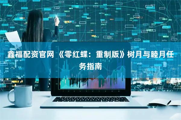 鑫福配资官网 《零红蝶：重制版》树月与睦月任务指南