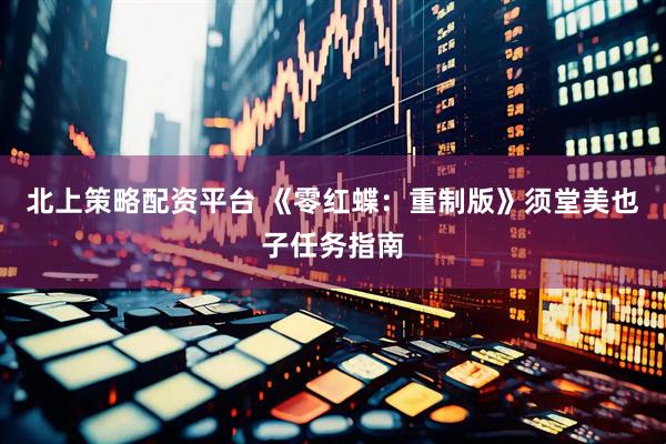 北上策略配资平台 《零红蝶：重制版》须堂美也子任务指南