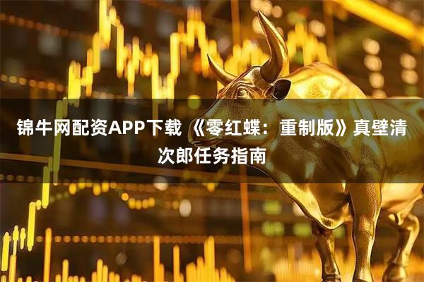 锦牛网配资APP下载 《零红蝶：重制版》真壁清次郎任务指南