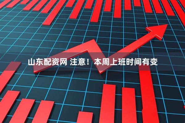 山东配资网 注意！本周上班时间有变
