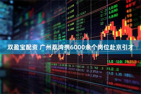 双盈宝配资 广州荔湾携6000余个岗位赴京引才