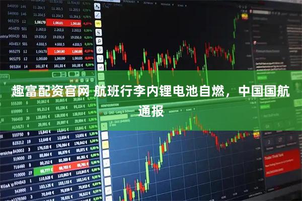 趣富配资官网 航班行李内锂电池自燃，中国国航通报