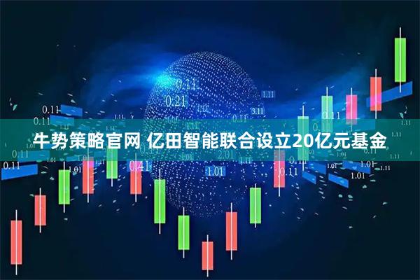 牛势策略官网 亿田智能联合设立20亿元基金