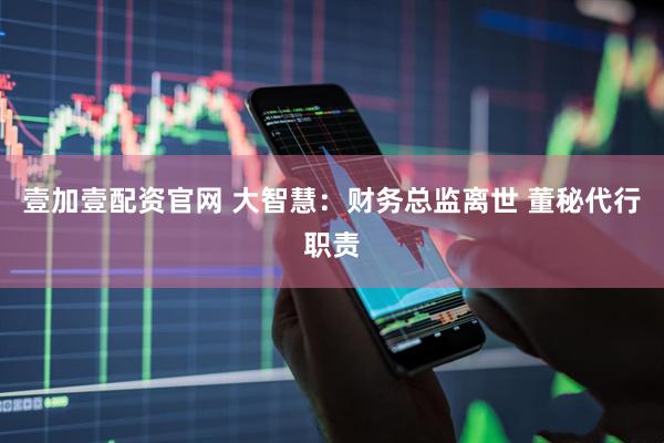 壹加壹配资官网 大智慧：财务总监离世 董秘代行职责