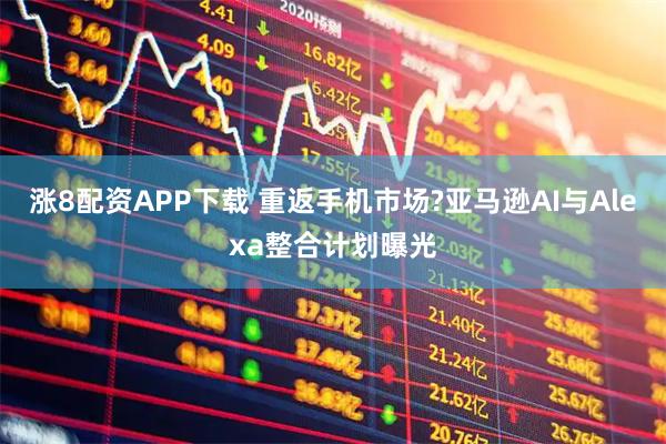 涨8配资APP下载 重返手机市场?亚马逊AI与Alexa整合计划曝光