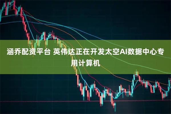 涵乔配资平台 英伟达正在开发太空AI数据中心专用计算机