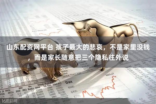 山东配资网平台 孩子最大的悲哀，不是家里没钱，而是家长随意把三个隐私往外说