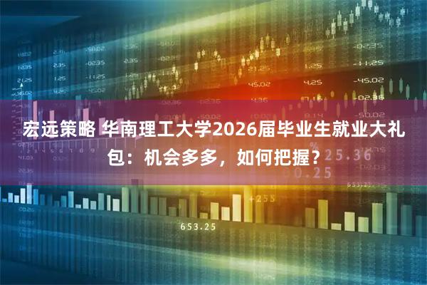 宏远策略 华南理工大学2026届毕业生就业大礼包：机会多多，如何把握？