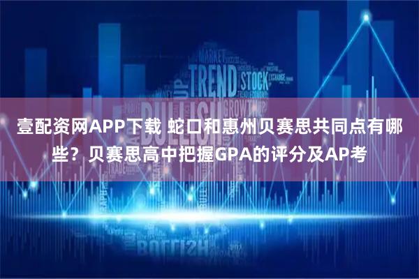 壹配资网APP下载 蛇口和惠州贝赛思共同点有哪些？贝赛思高中把握GPA的评分及AP考