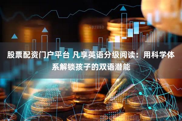 股票配资门户平台 凡享英语分级阅读：用科学体系解锁孩子的双语潜能