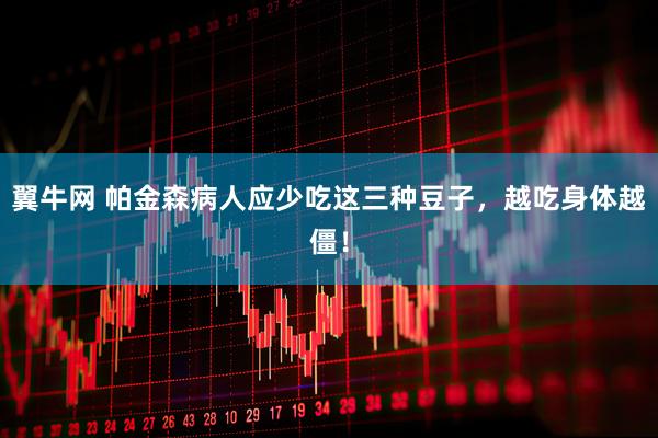 翼牛网 帕金森病人应少吃这三种豆子，越吃身体越僵！