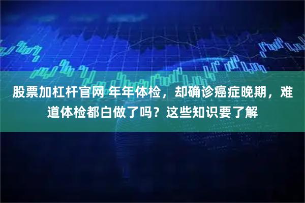 股票加杠杆官网 年年体检，却确诊癌症晚期，难道体检都白做了吗？这些知识要了解