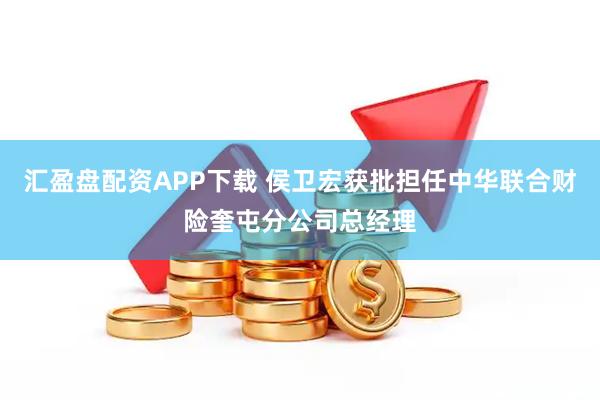 汇盈盘配资APP下载 侯卫宏获批担任中华联合财险奎屯分公司总经理