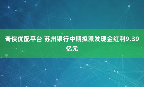 奇侠优配平台 苏州银行中期拟派发现金红利9.39亿元