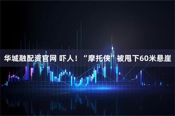 华城融配资官网 吓人！“摩托侠”被甩下60米悬崖