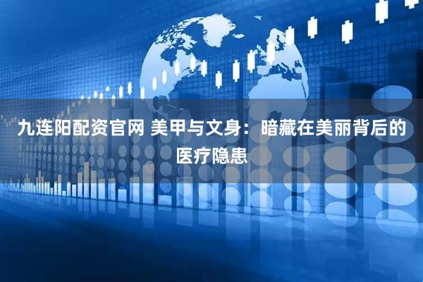 九连阳配资官网 美甲与文身：暗藏在美丽背后的医疗隐患