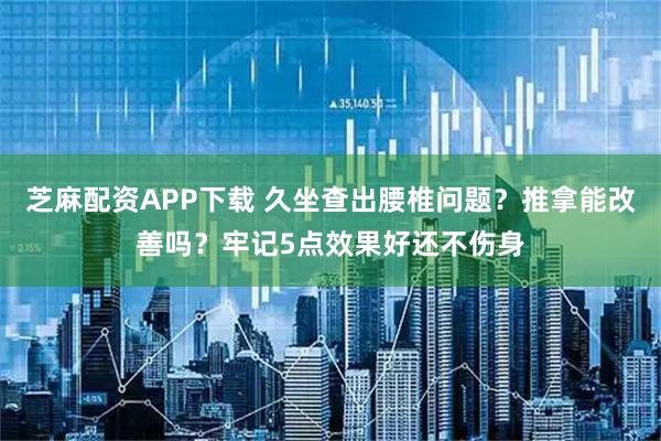 芝麻配资APP下载 久坐查出腰椎问题？推拿能改善吗？牢记5点效果好还不伤身