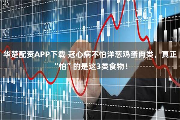 华楚配资APP下载 冠心病不怕洋葱鸡蛋肉类，真正“怕”的是这3类食物！