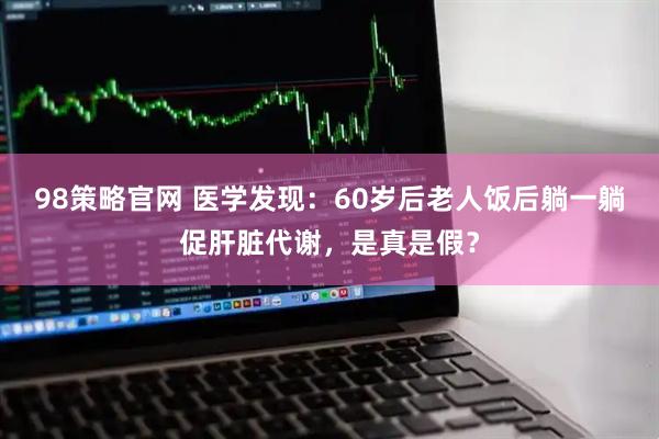 98策略官网 医学发现：60岁后老人饭后躺一躺促肝脏代谢，是真是假？