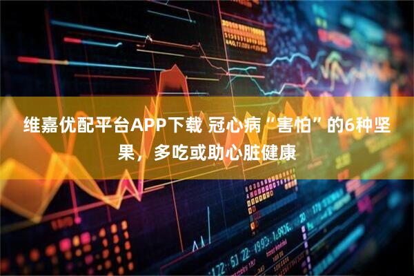维嘉优配平台APP下载 冠心病“害怕”的6种坚果，多吃或助心脏健康