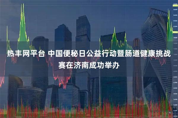 热丰网平台 中国便秘日公益行动暨肠道健康挑战赛在济南成功举办