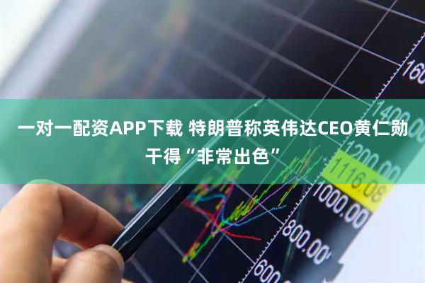 一对一配资APP下载 特朗普称英伟达CEO黄仁勋干得“非常出色”