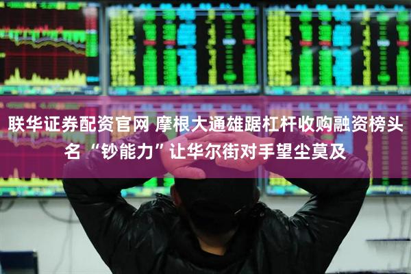 联华证券配资官网 摩根大通雄踞杠杆收购融资榜头名 “钞能力”让华尔街对手望尘莫及