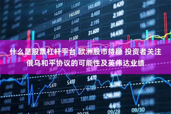 什么是股票杠杆平台 欧洲股市持稳 投资者关注俄乌和平协议的可能性及英伟达业绩