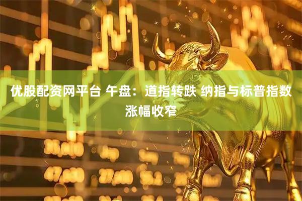 优股配资网平台 午盘：道指转跌 纳指与标普指数涨幅收窄