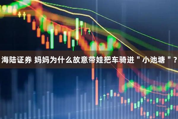 海陆证券 妈妈为什么故意带娃把车骑进＂小池塘＂？