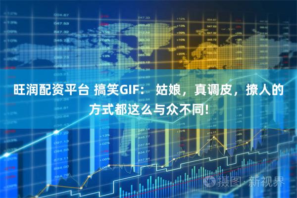 旺润配资平台 搞笑GIF： 姑娘，真调皮，撩人的方式都这么与众不同!