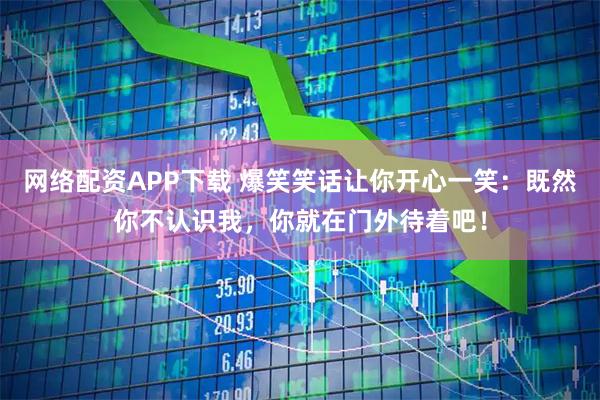 网络配资APP下载 爆笑笑话让你开心一笑：既然你不认识我，你就在门外待着吧！