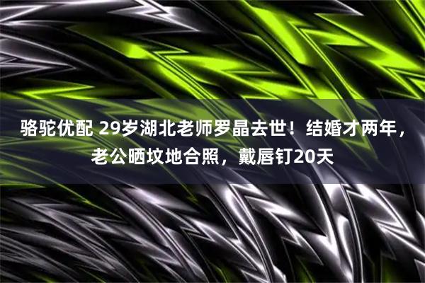 骆驼优配 29岁湖北老师罗晶去世！结婚才两年，老公晒坟地合照，戴唇钉20天