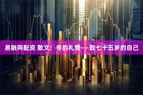易融网配资 散文：冬的礼赞——致七十五岁的自己