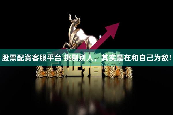 股票配资客服平台 挑剔别人，其实是在和自己为敌!