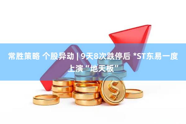 常胜策略 个股异动 | 9天8次跌停后 *ST东易一度上演“地天板”