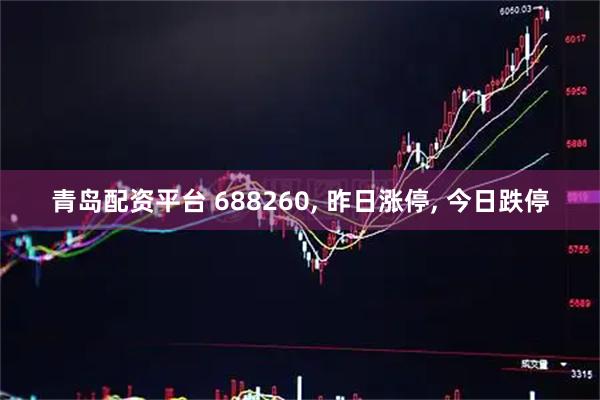 青岛配资平台 688260, 昨日涨停, 今日跌停