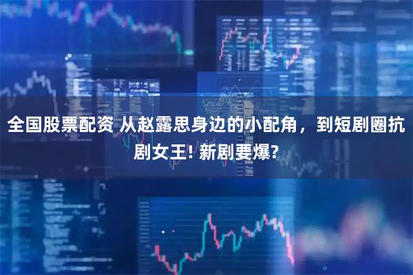 全国股票配资 从赵露思身边的小配角，到短剧圈抗剧女王! 新剧要爆?