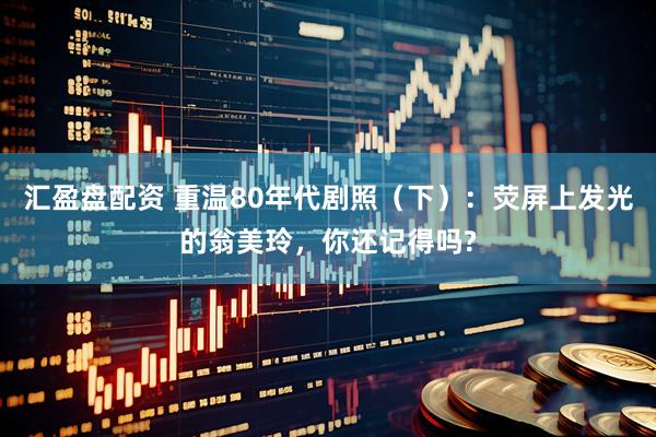 汇盈盘配资 重温80年代剧照（下）：荧屏上发光的翁美玲，你还记得吗?