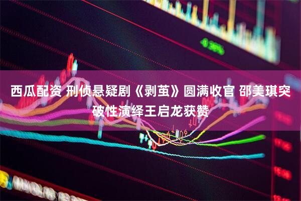 西瓜配资 刑侦悬疑剧《剥茧》圆满收官 邵美琪突破性演绎王启龙获赞