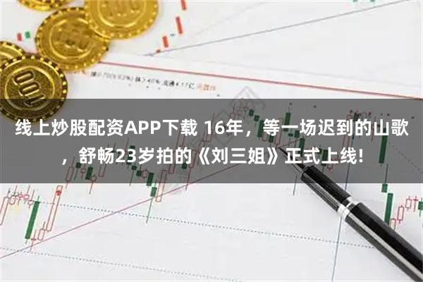 线上炒股配资APP下载 16年，等一场迟到的山歌，舒畅23岁拍的《刘三姐》正式上线!