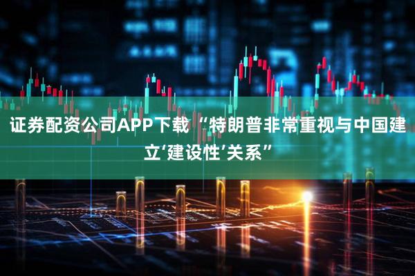 证券配资公司APP下载 “特朗普非常重视与中国建立‘建设性’关系”