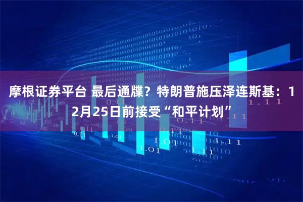 摩根证券平台 最后通牒？特朗普施压泽连斯基：12月25日前接受“和平计划”
