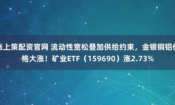 涨上策配资官网 流动性宽松叠加供给约束，金银铜铝价格大涨！矿业ETF（159690）涨2.73%