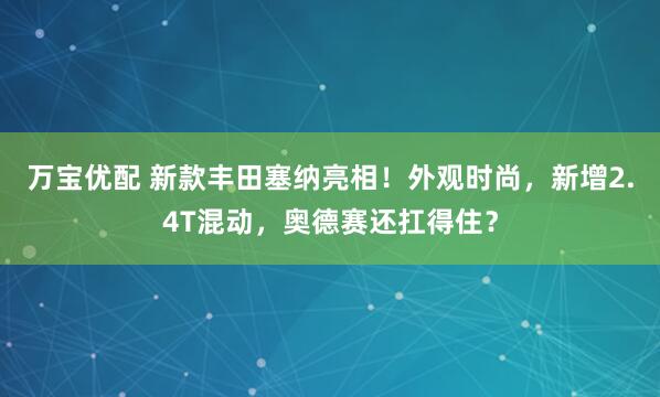 万宝优配 新款丰田塞纳亮相！外观时尚，新增2.4T混动，奥德赛还扛得住？