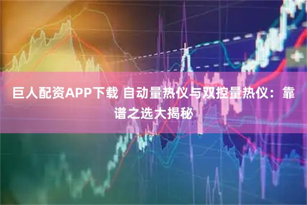 巨人配资APP下载 自动量热仪与双控量热仪：靠谱之选大揭秘