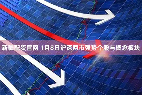 新疆配资官网 1月8日沪深两市强势个股与概念板块